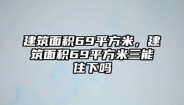 建筑面積69平方米，建筑面積69平方米三能住下嗎