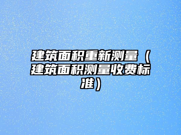 建筑面積重新測量（建筑面積測量收費標準）