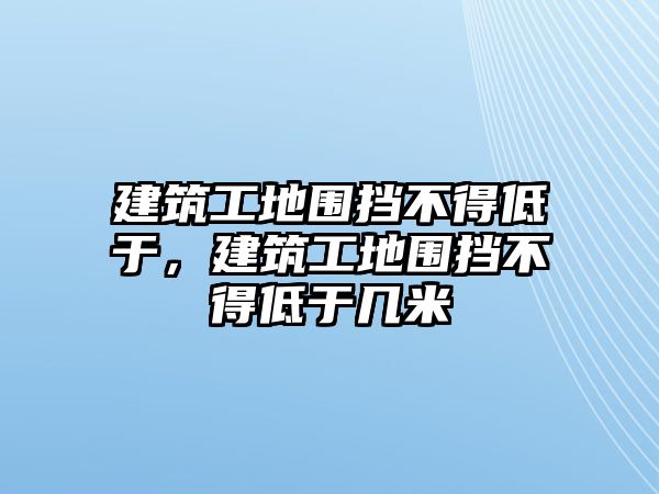 建筑工地圍擋不得低于，建筑工地圍擋不得低于幾米