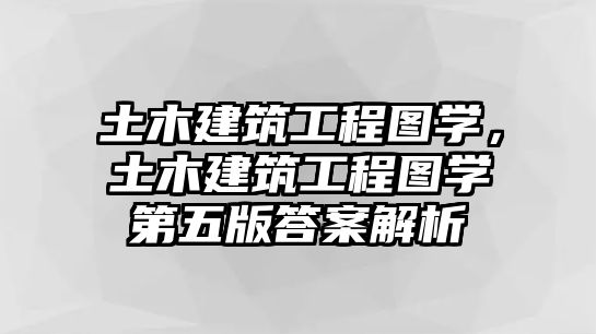 土木建筑工程圖學，土木建筑工程圖學第五版答案解析