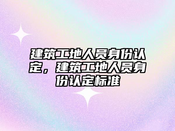 建筑工地人員身份認定，建筑工地人員身份認定標準