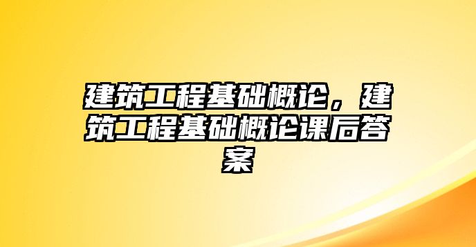 建筑工程基礎(chǔ)概論，建筑工程基礎(chǔ)概論課后答案