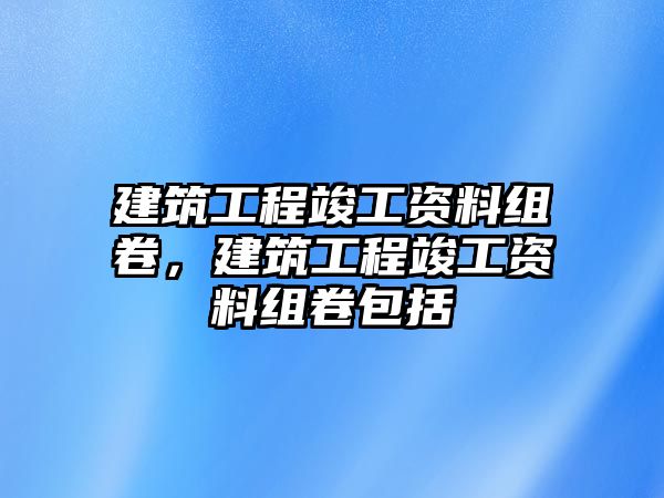 建筑工程竣工資料組卷，建筑工程竣工資料組卷包括