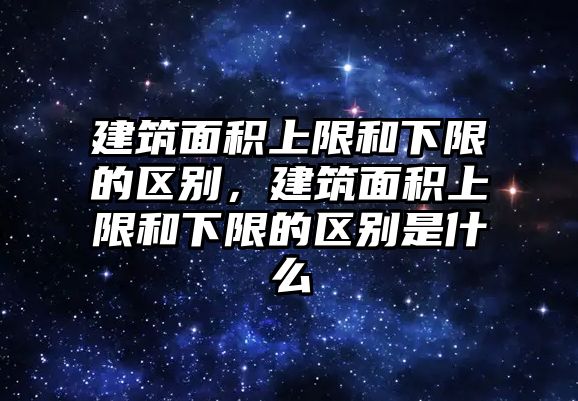 建筑面積上限和下限的區(qū)別，建筑面積上限和下限的區(qū)別是什么