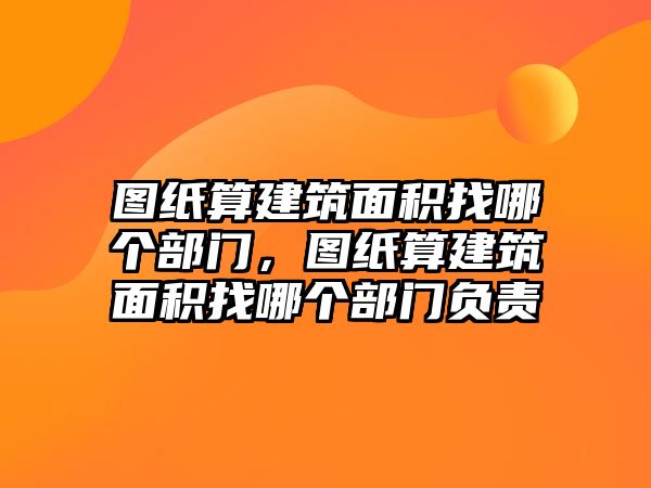 圖紙算建筑面積找哪個部門，圖紙算建筑面積找哪個部門負責