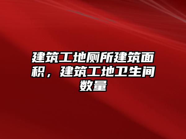 建筑工地廁所建筑面積，建筑工地衛(wèi)生間數(shù)量