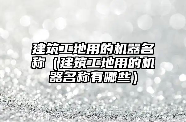 建筑工地用的機器名稱（建筑工地用的機器名稱有哪些）