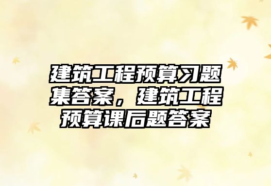 建筑工程預(yù)算習(xí)題集答案，建筑工程預(yù)算課后題答案