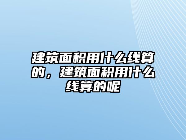 建筑面積用什么線算的，建筑面積用什么線算的呢