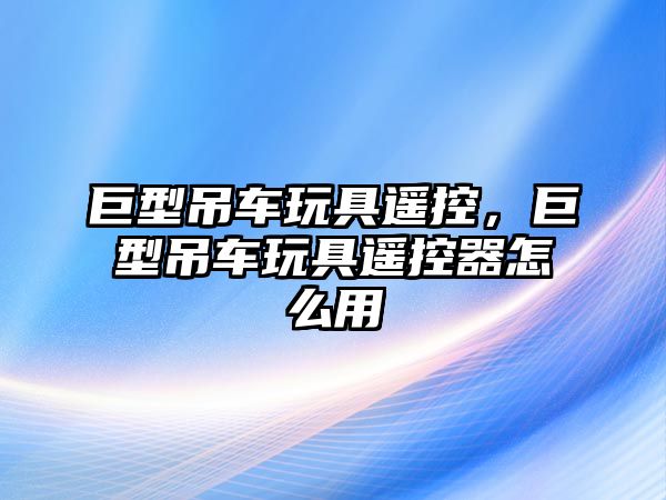 巨型吊車玩具遙控，巨型吊車玩具遙控器怎么用