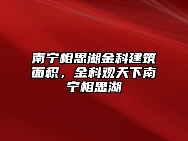 南寧相思湖金科建筑面積，金科觀天下南寧相思湖