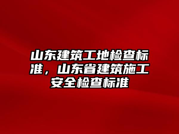 山東建筑工地檢查標(biāo)準(zhǔn)，山東省建筑施工安全檢查標(biāo)準(zhǔn)