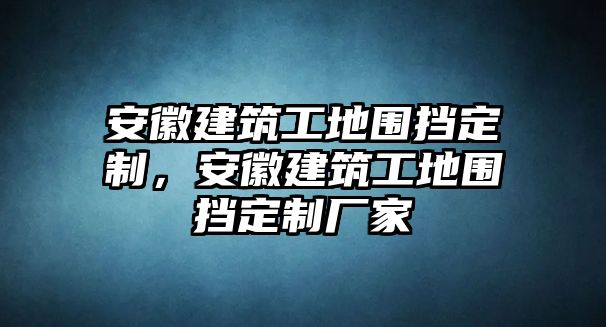 安徽建筑工地圍擋定制，安徽建筑工地圍擋定制廠家