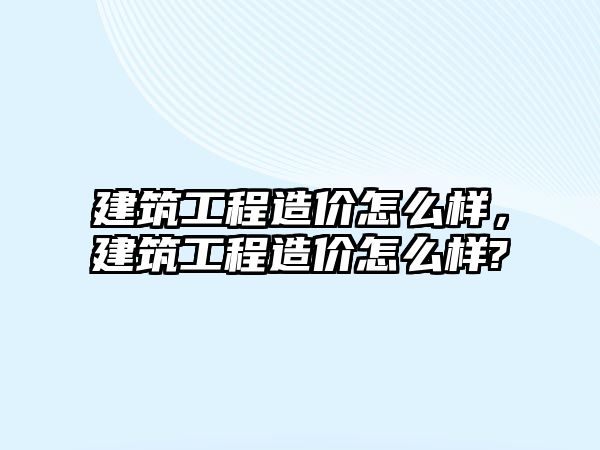 建筑工程造價怎么樣，建筑工程造價怎么樣?