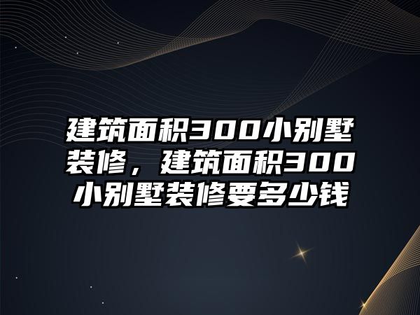 建筑面積300小別墅裝修，建筑面積300小別墅裝修要多少錢(qián)