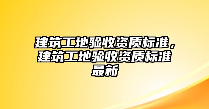 建筑工地驗收資質(zhì)標準，建筑工地驗收資質(zhì)標準最新