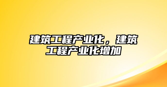 建筑工程產(chǎn)業(yè)化，建筑工程產(chǎn)業(yè)化增加