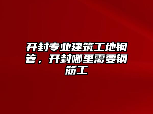 開封專業(yè)建筑工地鋼管，開封哪里需要鋼筋工