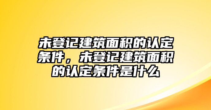 未登記建筑面積的認(rèn)定條件，未登記建筑面積的認(rèn)定條件是什么