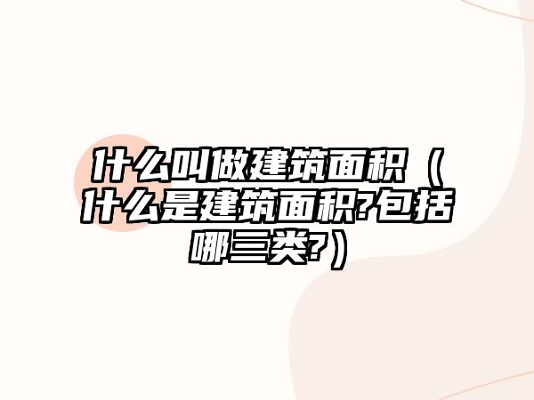 什么叫做建筑面積（什么是建筑面積?包括哪三類?）