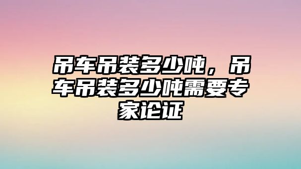 吊車吊裝多少噸，吊車吊裝多少噸需要專家論證