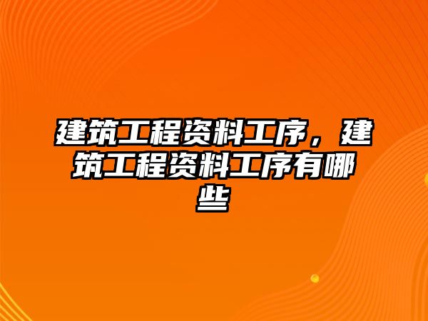 建筑工程資料工序，建筑工程資料工序有哪些