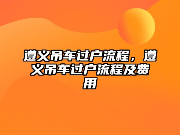 遵義吊車過戶流程，遵義吊車過戶流程及費(fèi)用