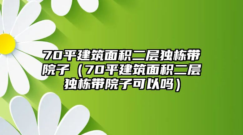 70平建筑面積二層獨(dú)棟帶院子（70平建筑面積二層獨(dú)棟帶院子可以嗎）