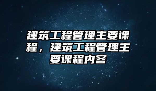 建筑工程管理主要課程，建筑工程管理主要課程內(nèi)容