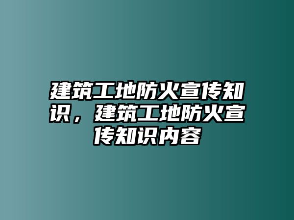 建筑工地防火宣傳知識，建筑工地防火宣傳知識內(nèi)容