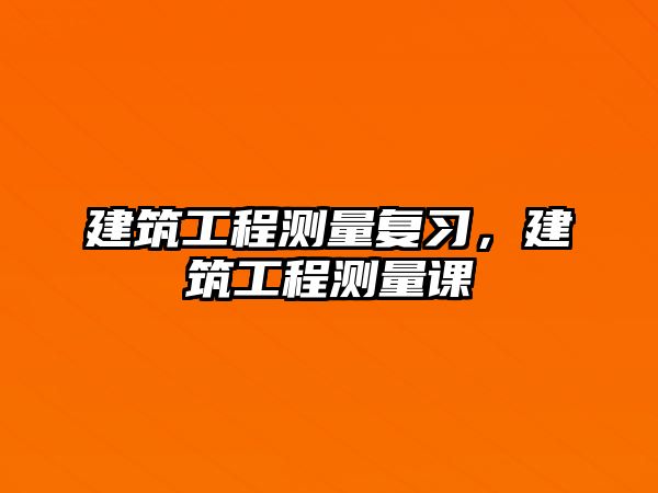 建筑工程測量復(fù)習(xí)，建筑工程測量課