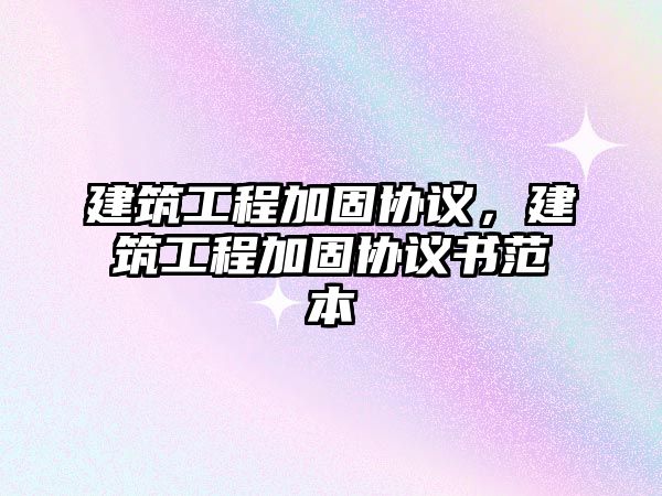 建筑工程加固協(xié)議，建筑工程加固協(xié)議書范本