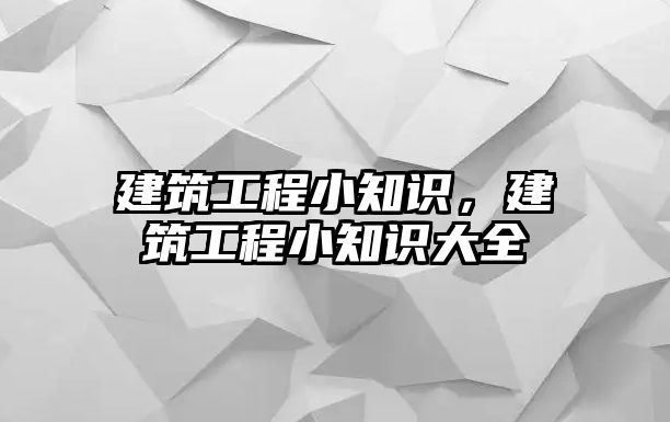 建筑工程小知識，建筑工程小知識大全