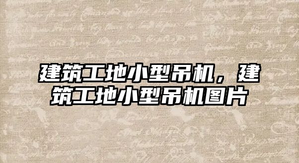 建筑工地小型吊機，建筑工地小型吊機圖片