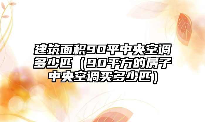 建筑面積90平中央空調(diào)多少匹（90平方的房子中央空調(diào)買(mǎi)多少匹）