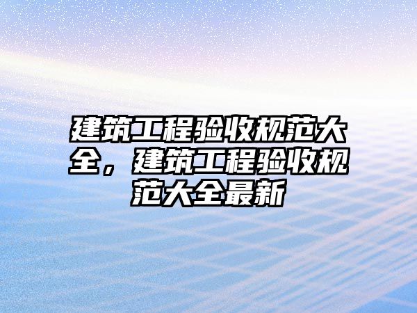 建筑工程驗收規(guī)范大全，建筑工程驗收規(guī)范大全最新