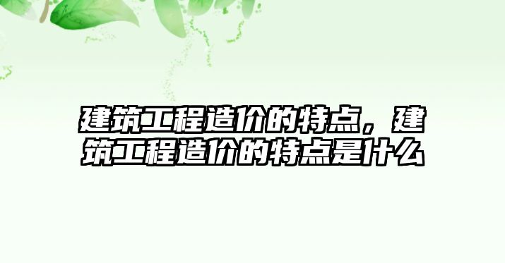 建筑工程造價的特點，建筑工程造價的特點是什么