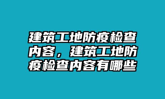 建筑工地防疫檢查內容，建筑工地防疫檢查內容有哪些