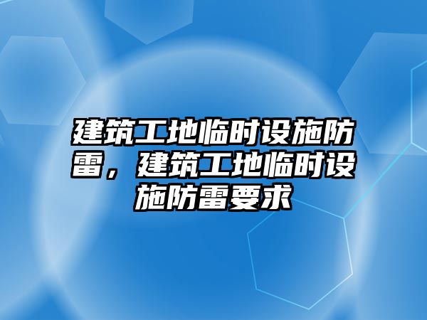 建筑工地臨時設施防雷，建筑工地臨時設施防雷要求