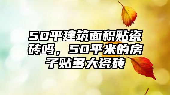 50平建筑面積貼瓷磚嗎，50平米的房子貼多大瓷磚