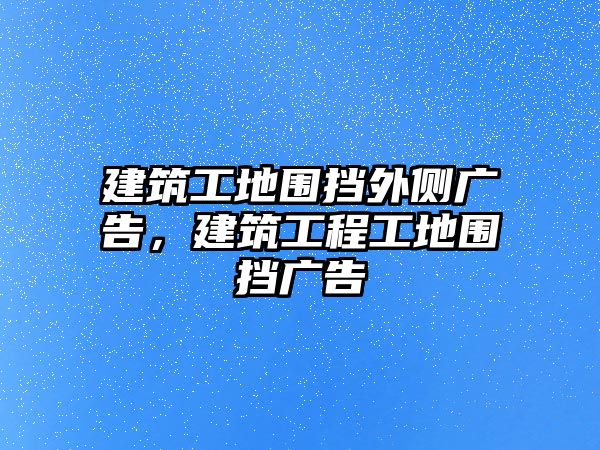 建筑工地圍擋外側(cè)廣告，建筑工程工地圍擋廣告