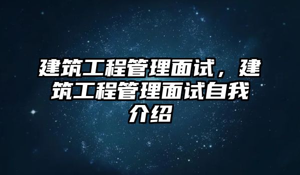 建筑工程管理面試，建筑工程管理面試自我介紹