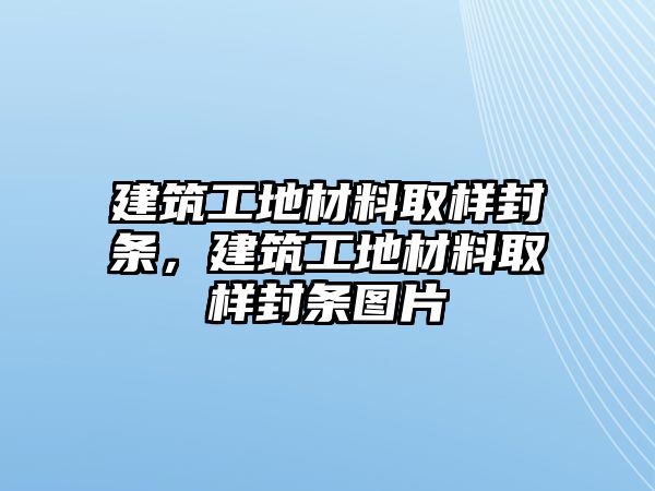 建筑工地材料取樣封條，建筑工地材料取樣封條圖片