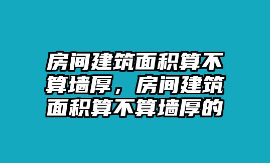 房間建筑面積算不算墻厚，房間建筑面積算不算墻厚的