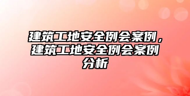 建筑工地安全例會案例，建筑工地安全例會案例分析