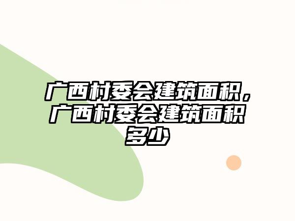 廣西村委會(huì)建筑面積，廣西村委會(huì)建筑面積多少