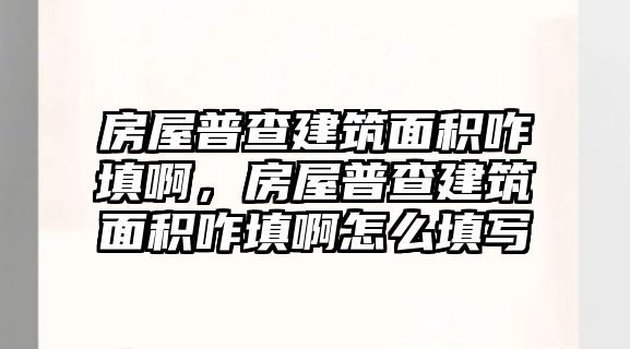 房屋普查建筑面積咋填啊，房屋普查建筑面積咋填啊怎么填寫