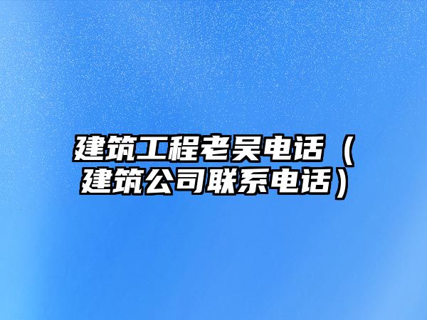 建筑工程老吳電話（建筑公司聯(lián)系電話）