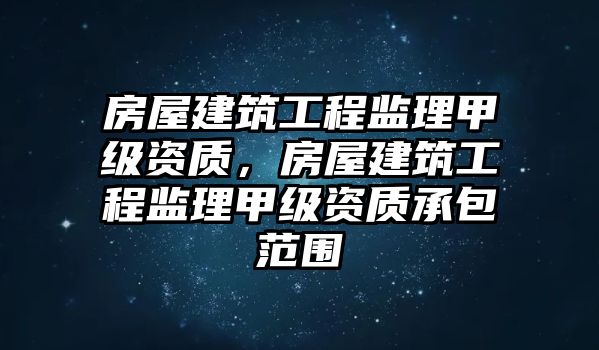 房屋建筑工程監(jiān)理甲級(jí)資質(zhì)，房屋建筑工程監(jiān)理甲級(jí)資質(zhì)承包范圍