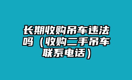 長(zhǎng)期收購(gòu)吊車(chē)違法嗎（收購(gòu)二手吊車(chē)聯(lián)系電話）